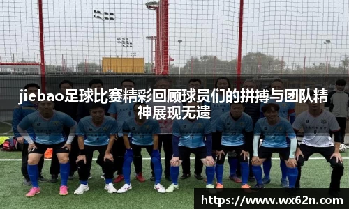 jiebao足球比赛精彩回顾球员们的拼搏与团队精神展现无遗