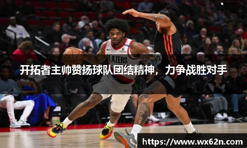 开拓者主帅赞扬球队团结精神，力争战胜对手