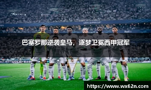 巴塞罗那逆袭皇马，逐梦卫冕西甲冠军