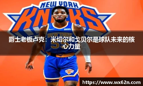 爵士老板卢克：米切尔和戈贝尔是球队未来的核心力量